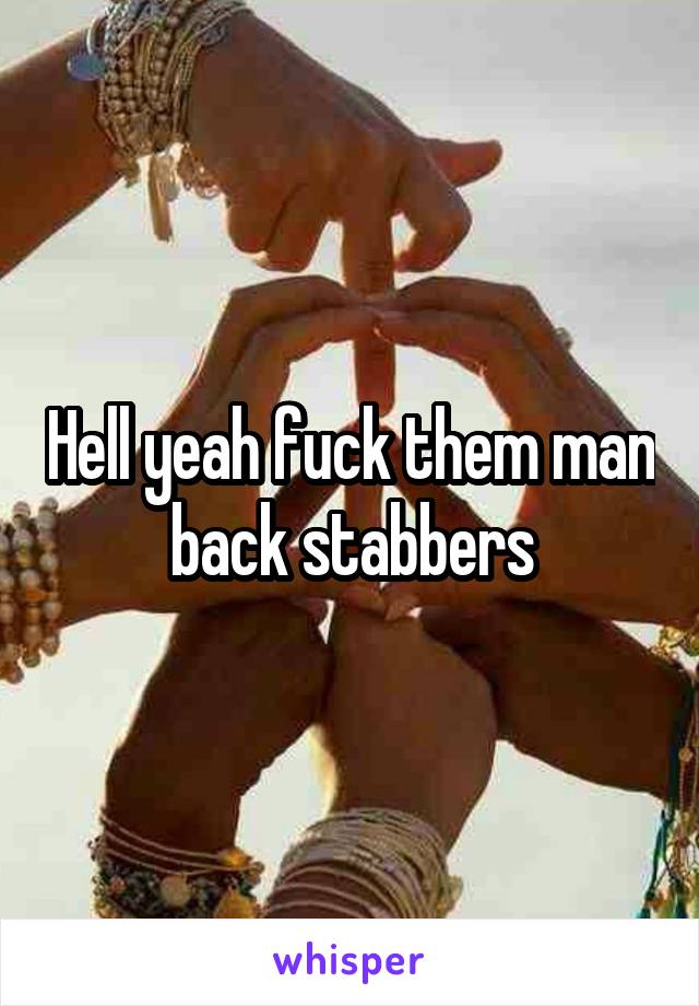 Hell yeah fuck them man back stabbers