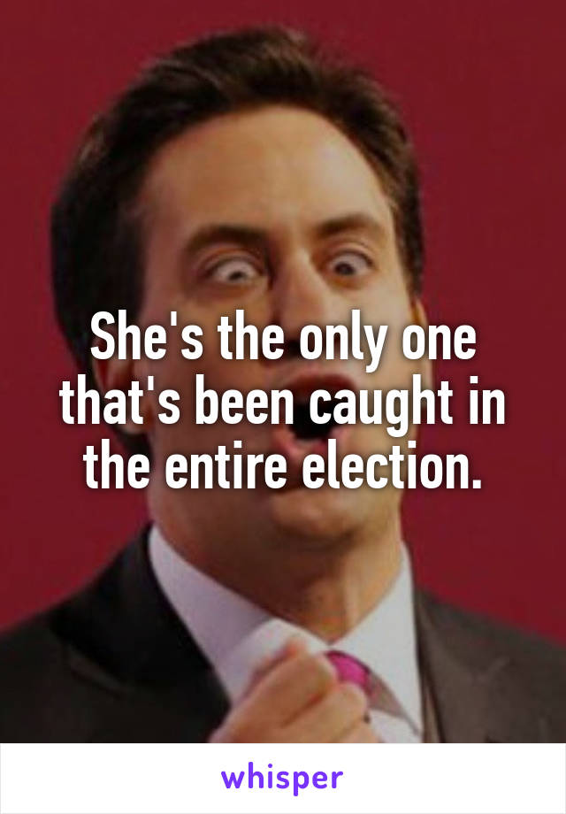 She's the only one that's been caught in the entire election.