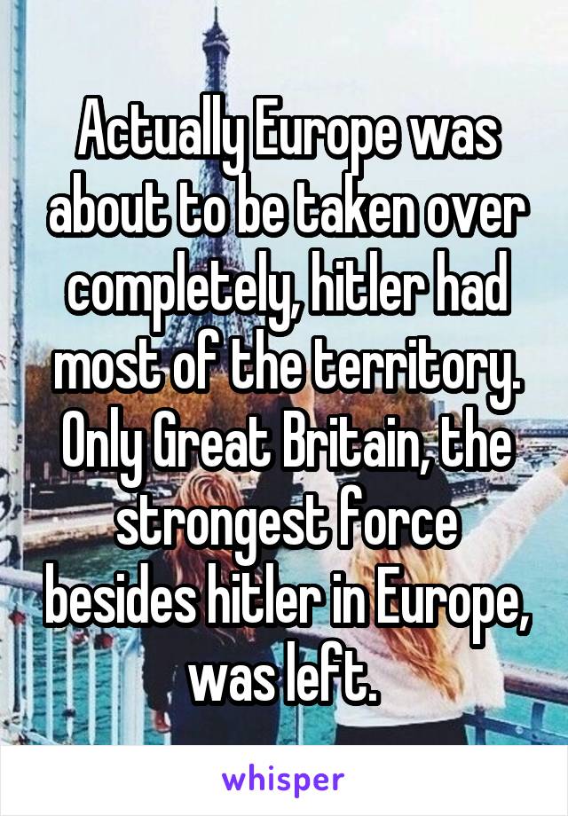 Actually Europe was about to be taken over completely, hitler had most of the territory. Only Great Britain, the strongest force besides hitler in Europe, was left. 