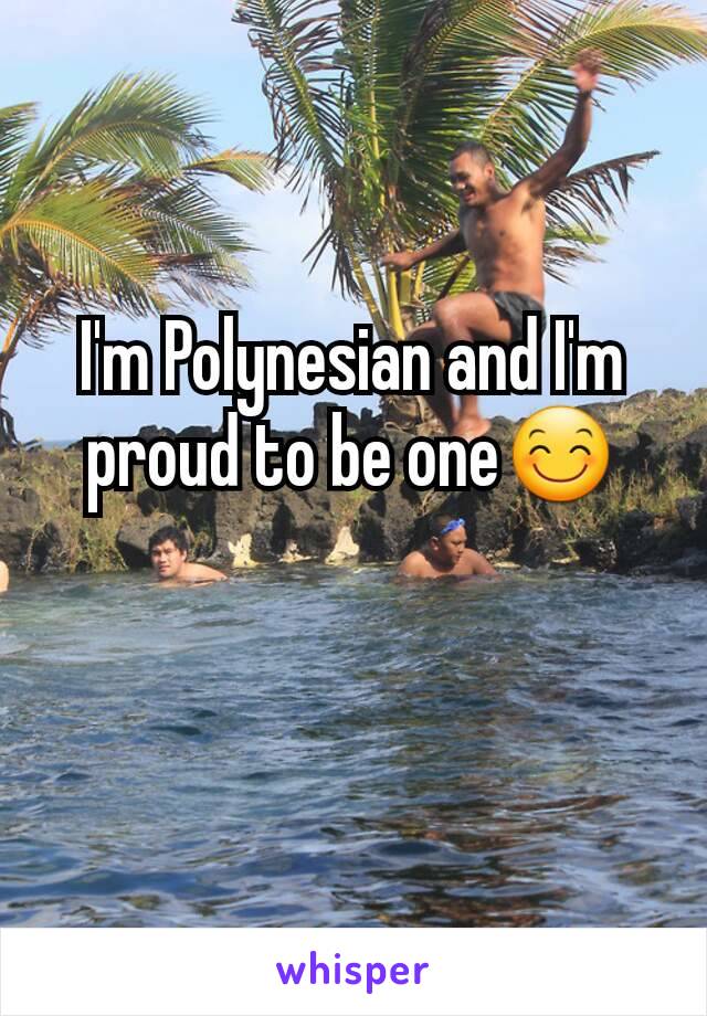 I'm Polynesian and I'm proud to be one😊