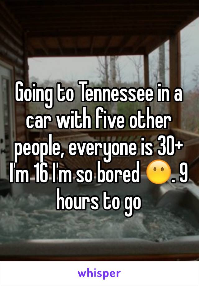 Going to Tennessee in a car with five other people, everyone is 30+ I'm 16 I'm so bored 😶. 9 hours to go