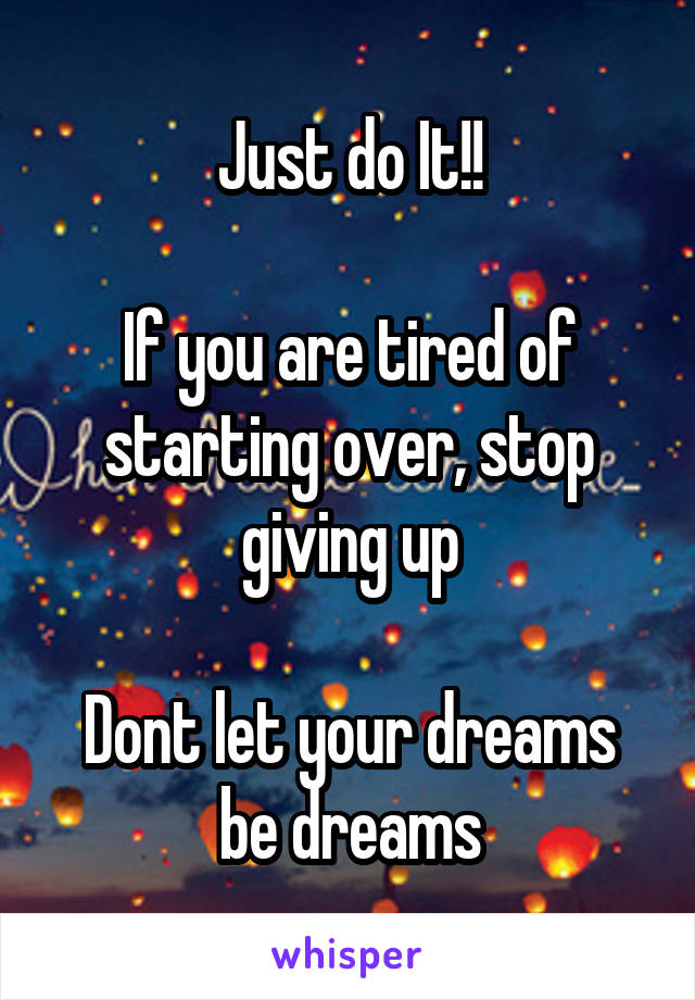 Just do It!!

If you are tired of starting over, stop giving up

Dont let your dreams be dreams