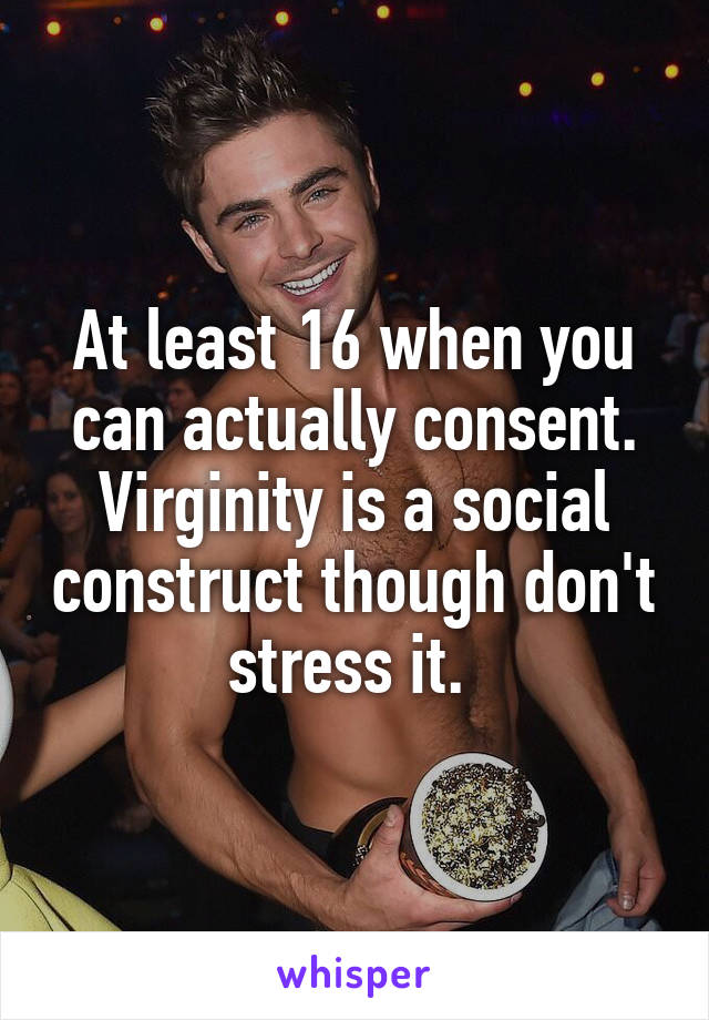 At least 16 when you can actually consent. Virginity is a social construct though don't stress it. 