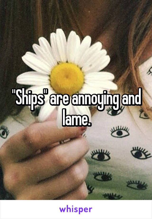 "Ships" are annoying and lame.