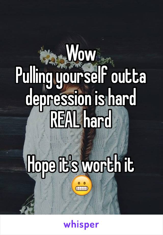 Wow
Pulling yourself outta depression is hard
REAL hard

Hope it's worth it
😬