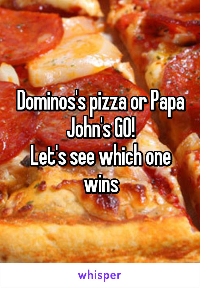 Dominos's pizza or Papa John's GO!
Let's see which one wins