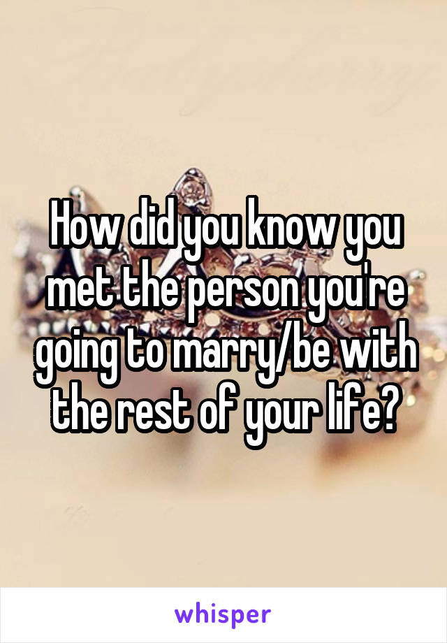 How did you know you met the person you're going to marry/be with the rest of your life?