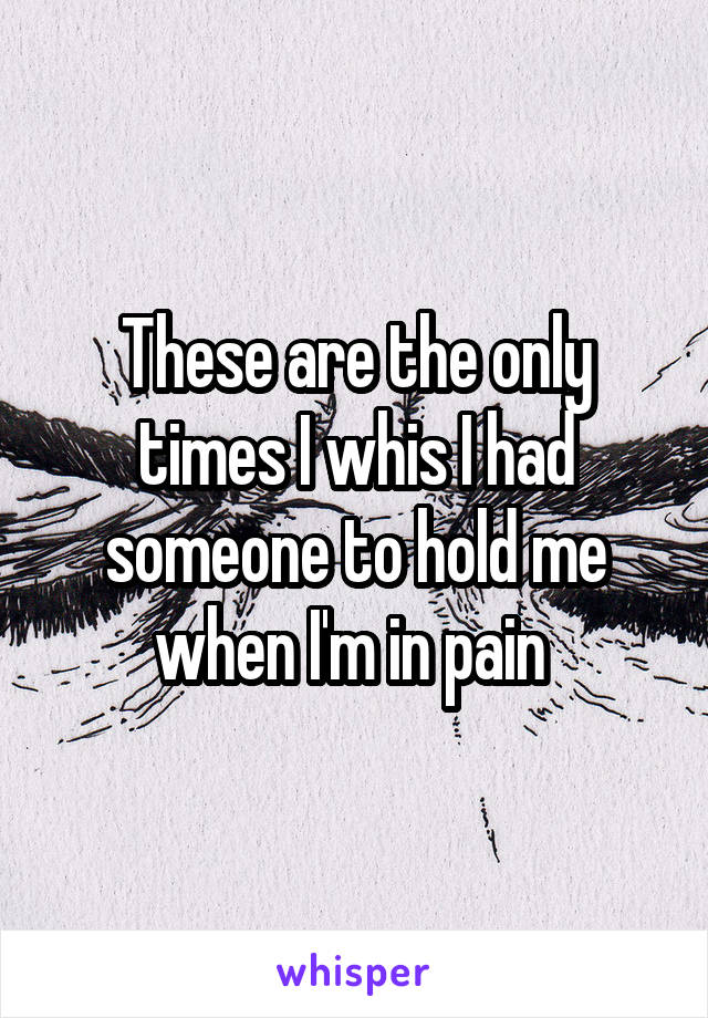 These are the only times I whis I had someone to hold me when I'm in pain 