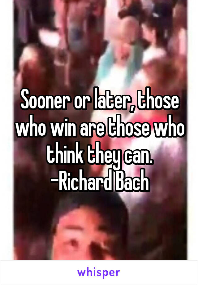 Sooner or later, those who win are those who think they can.
-Richard Bach