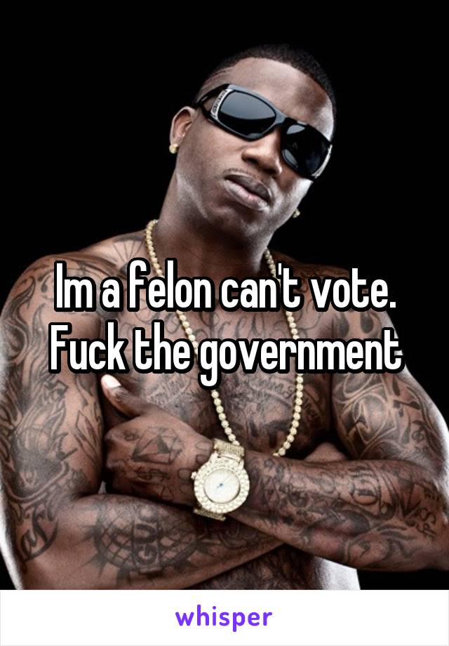 Im a felon can't vote. Fuck the government