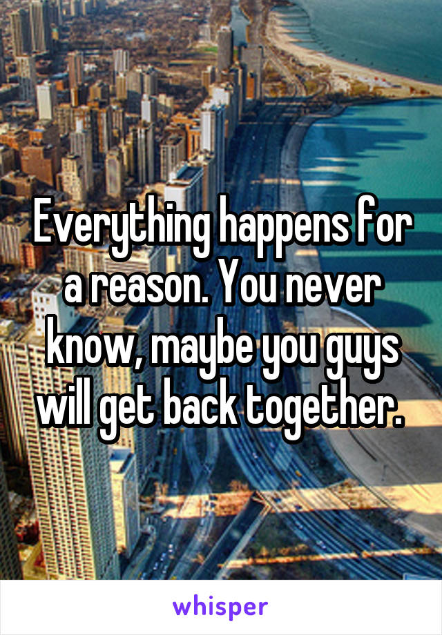 Everything happens for a reason. You never know, maybe you guys will get back together. 