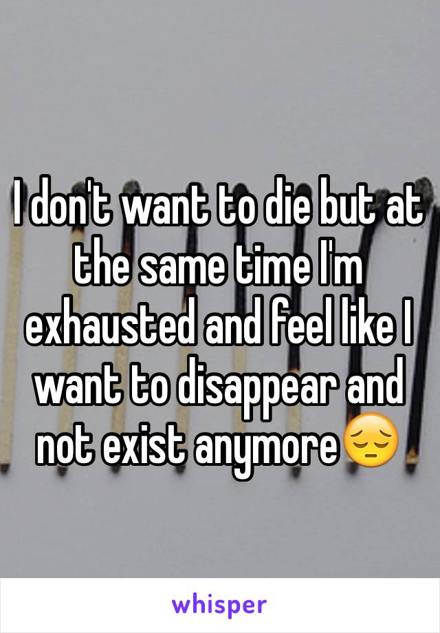 I don't want to die but at the same time I'm exhausted and feel like I want to disappear and not exist anymore😔