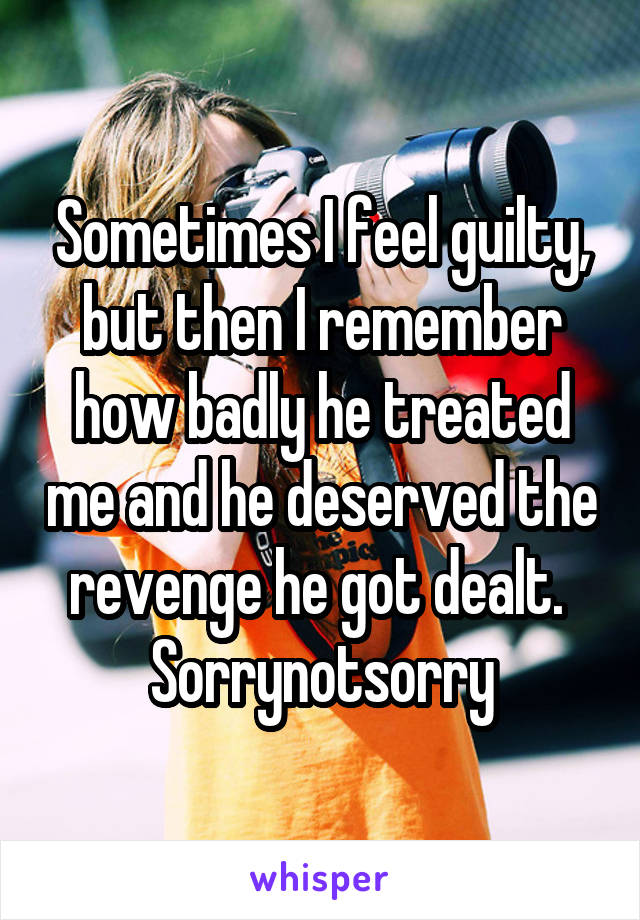 Sometimes I feel guilty, but then I remember how badly he treated me and he deserved the revenge he got dealt. 
Sorrynotsorry
