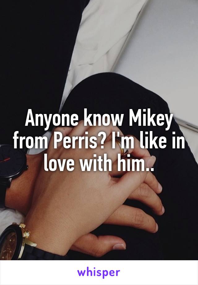 Anyone know Mikey from Perris? I'm like in love with him..