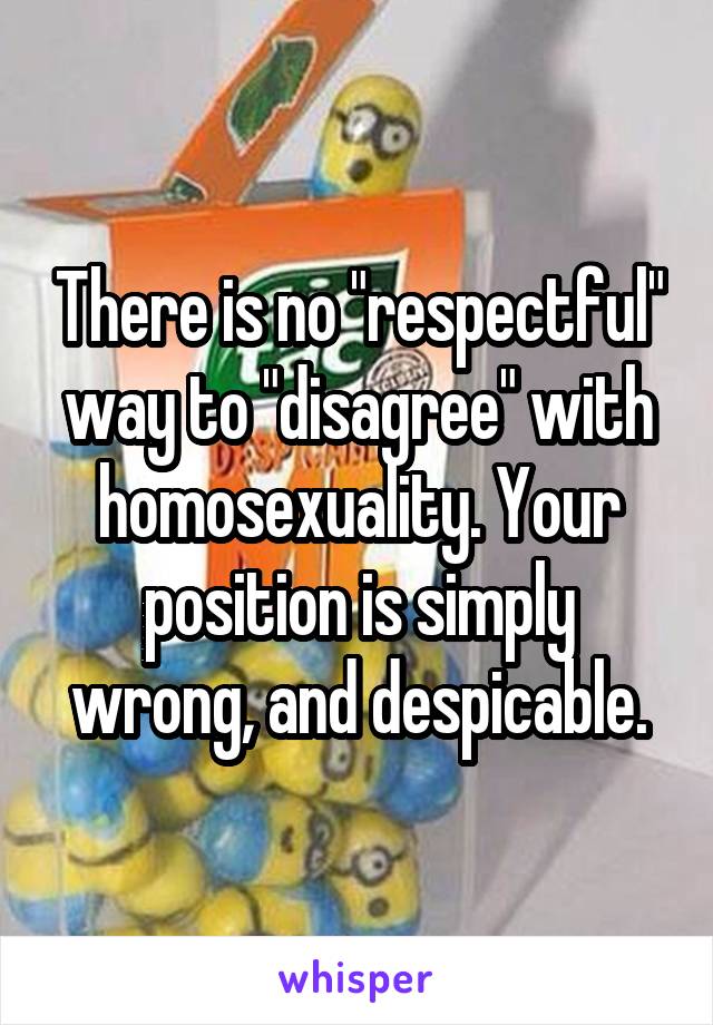 There is no "respectful" way to "disagree" with homosexuality. Your position is simply wrong, and despicable.