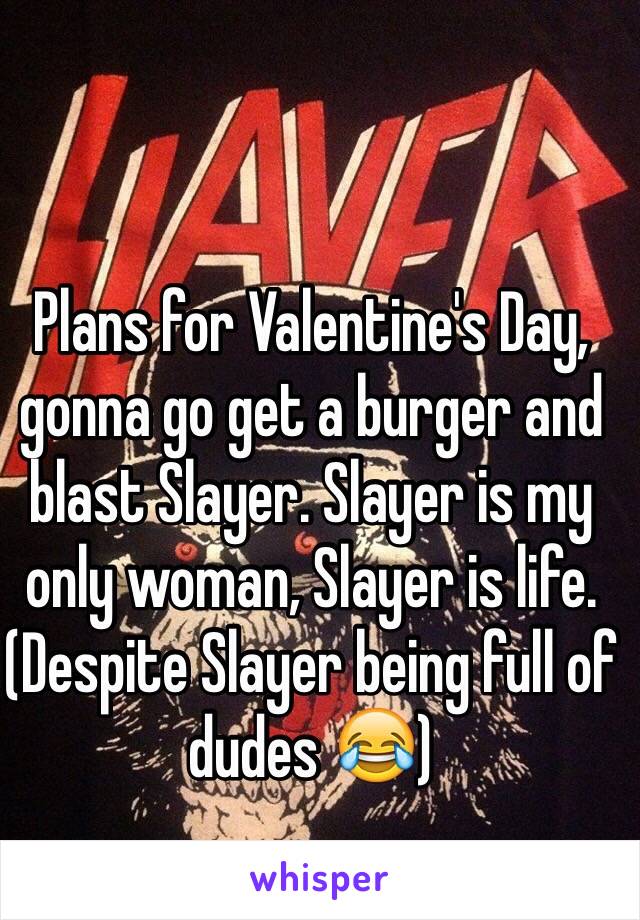 Plans for Valentine's Day, gonna go get a burger and blast Slayer. Slayer is my only woman, Slayer is life. (Despite Slayer being full of dudes 😂) 