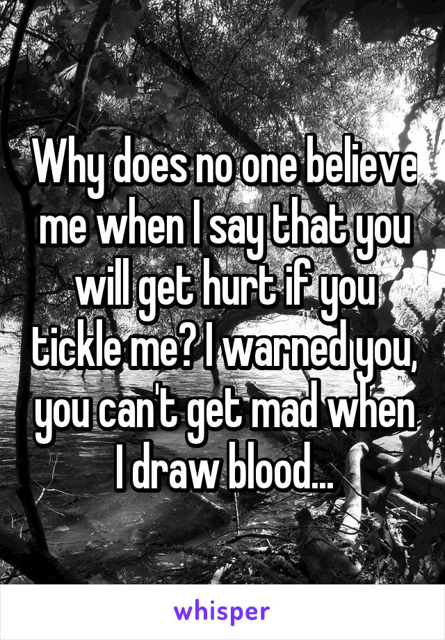 Why does no one believe me when I say that you will get hurt if you tickle me? I warned you, you can't get mad when I draw blood...
