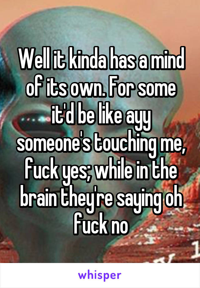 Well it kinda has a mind of its own. For some it'd be like ayy someone's touching me, fuck yes; while in the brain they're saying oh fuck no