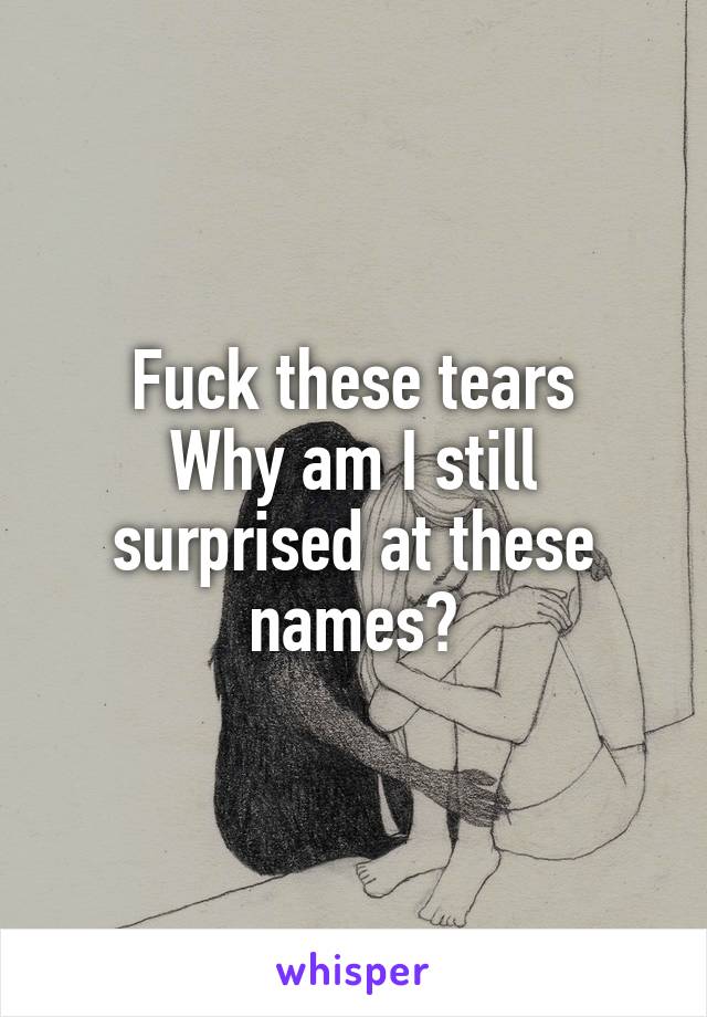 Fuck these tears
Why am I still surprised at these names?