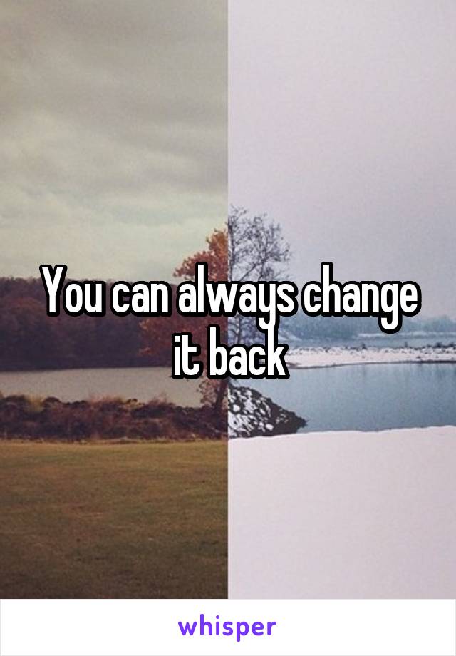 You can always change it back