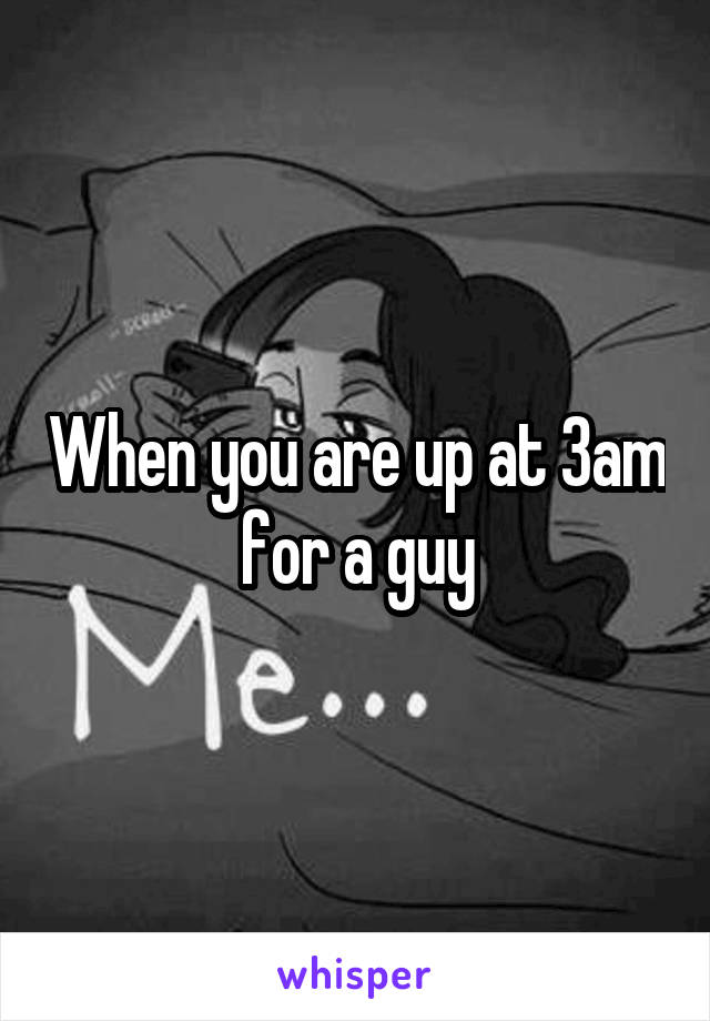 When you are up at 3am for a guy