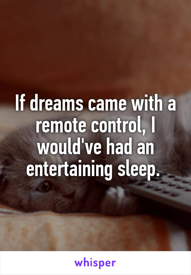 If dreams came with a remote control, I would've had an entertaining sleep. 