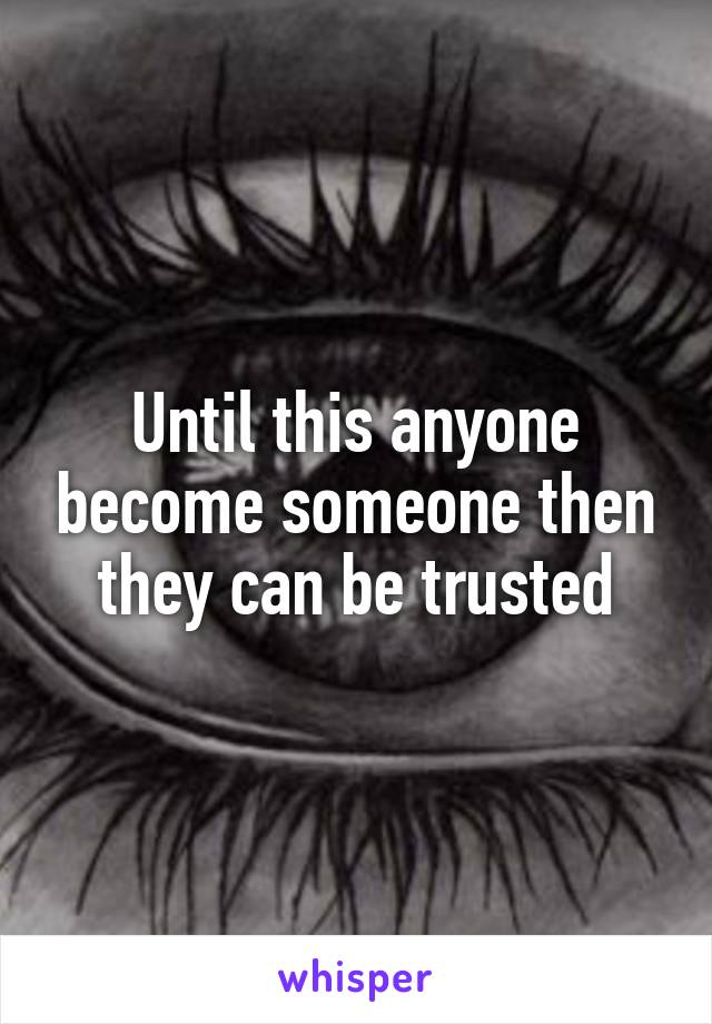 Until this anyone become someone then they can be trusted