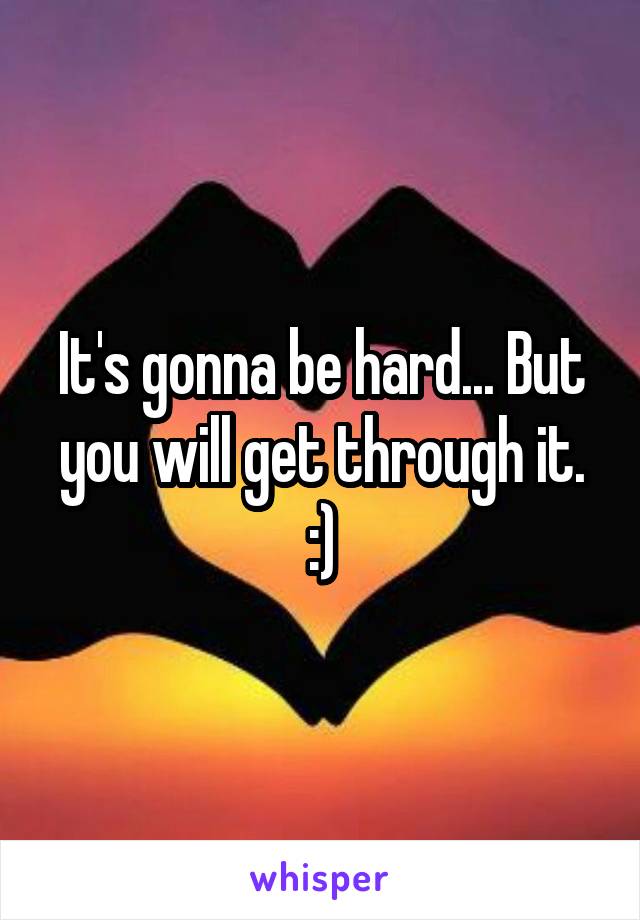 It's gonna be hard... But you will get through it. :)