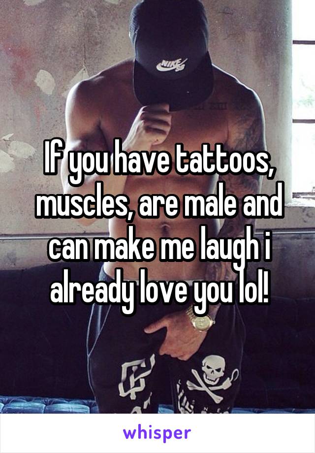 If you have tattoos, muscles, are male and can make me laugh i already love you lol!