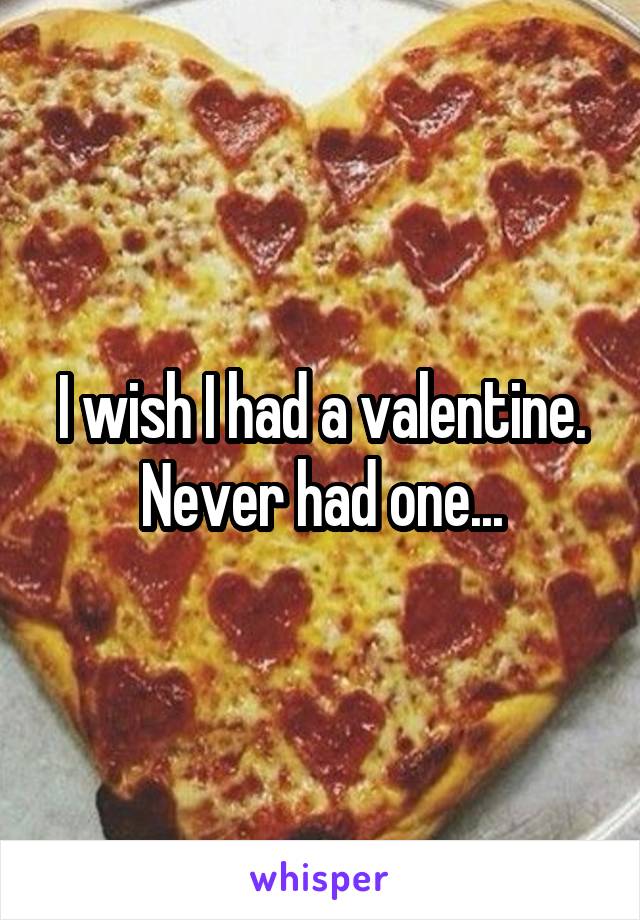 I wish I had a valentine. Never had one...