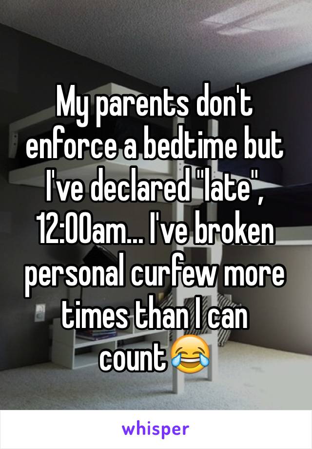My parents don't enforce a bedtime but I've declared "late", 12:00am... I've broken personal curfew more times than I can count😂