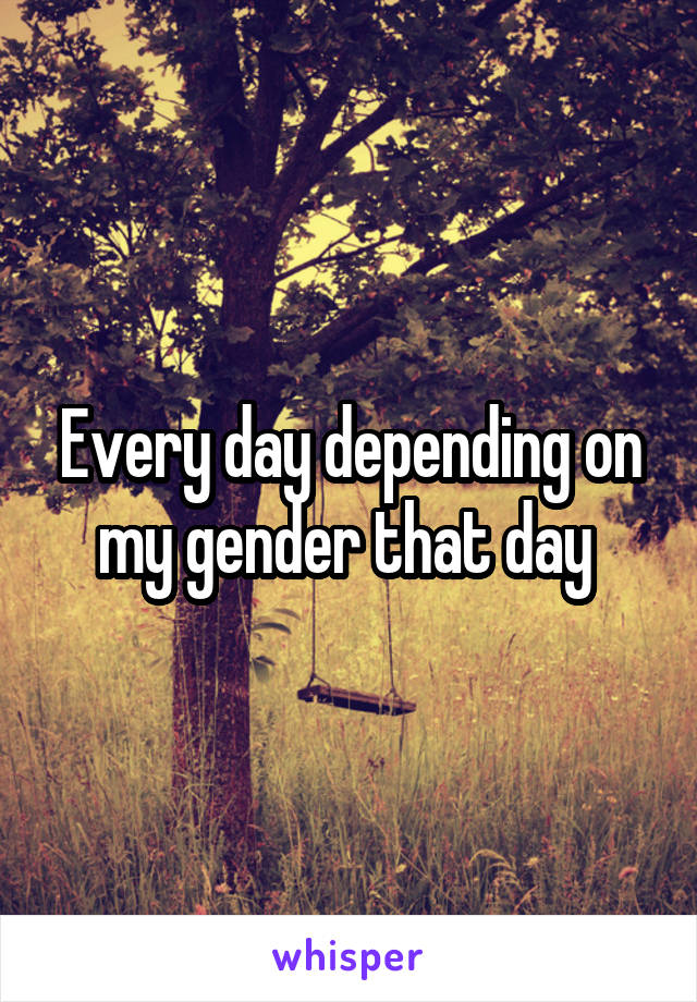 Every day depending on my gender that day 