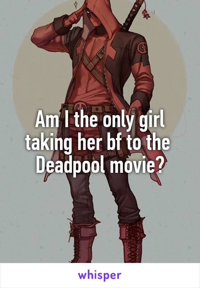 Am I the only girl taking her bf to the 
Deadpool movie?