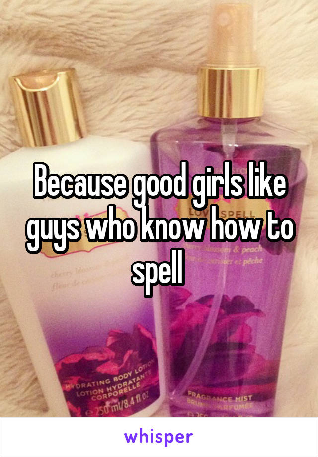 Because good girls like guys who know how to spell 