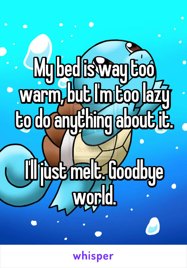 My bed is way too warm, but I'm too lazy to do anything about it.

I'll just melt. Goodbye world.