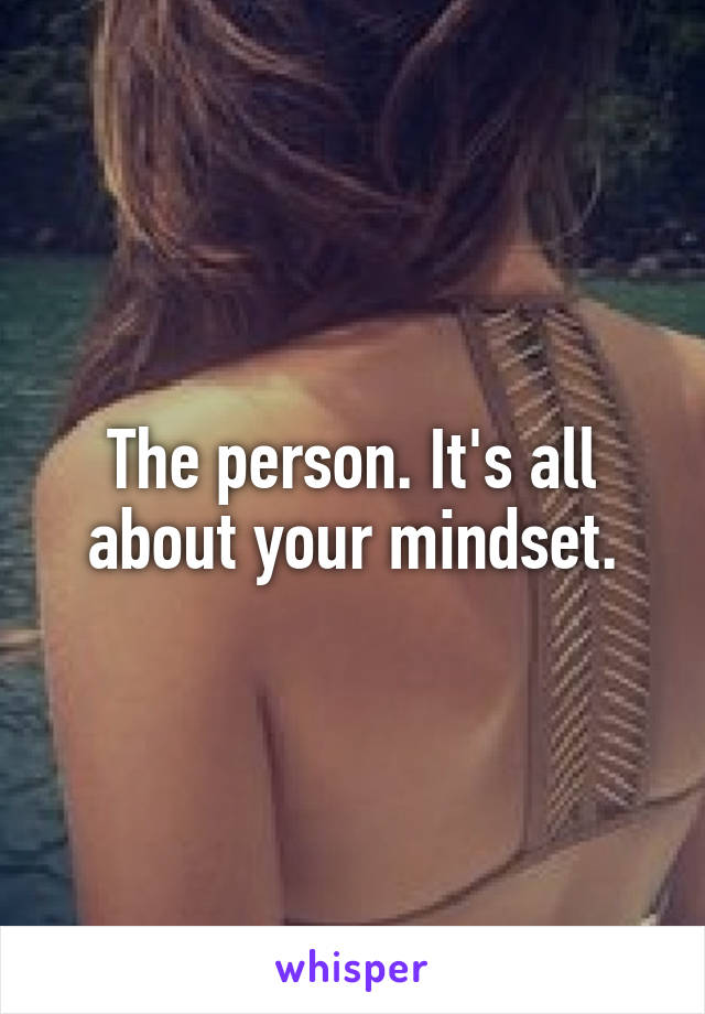 The person. It's all about your mindset.