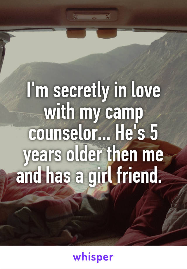 I'm secretly in love with my camp counselor... He's 5 years older then me and has a girl friend.  