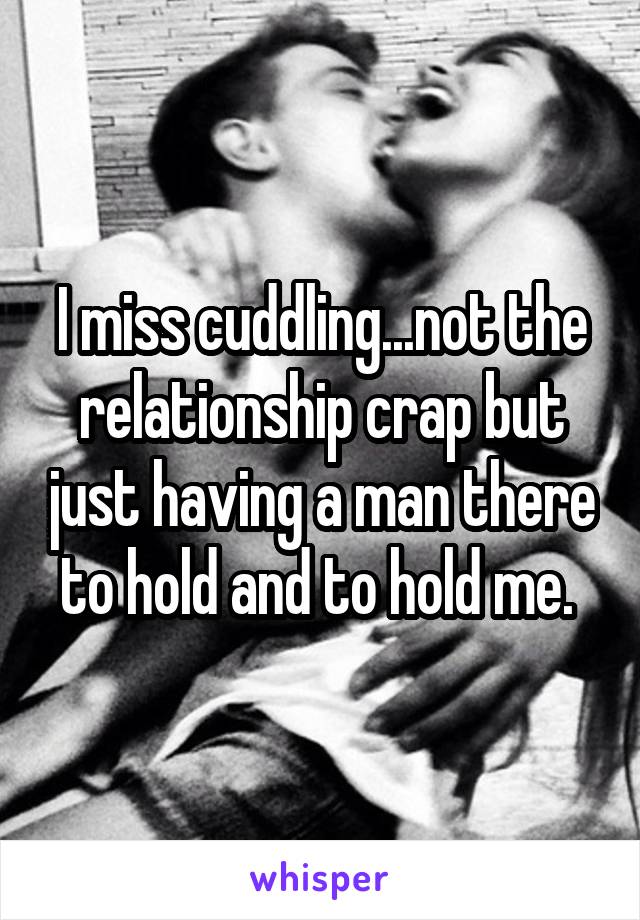 I miss cuddling...not the relationship crap but just having a man there to hold and to hold me. 