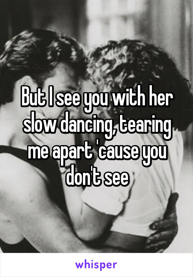 But I see you with her slow dancing, tearing me apart 'cause you don't see