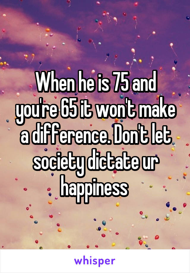 When he is 75 and you're 65 it won't make a difference. Don't let society dictate ur happiness 