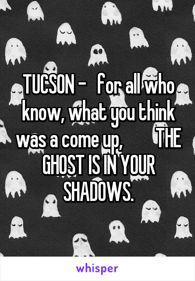 TUCSON -   for all who know, what you think was a come up,         THE GHOST IS IN YOUR SHADOWS.