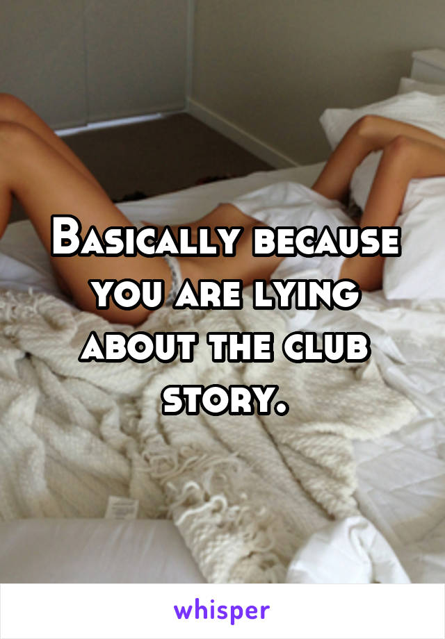 Basically because you are lying about the club story.