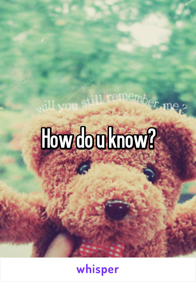 How do u know?