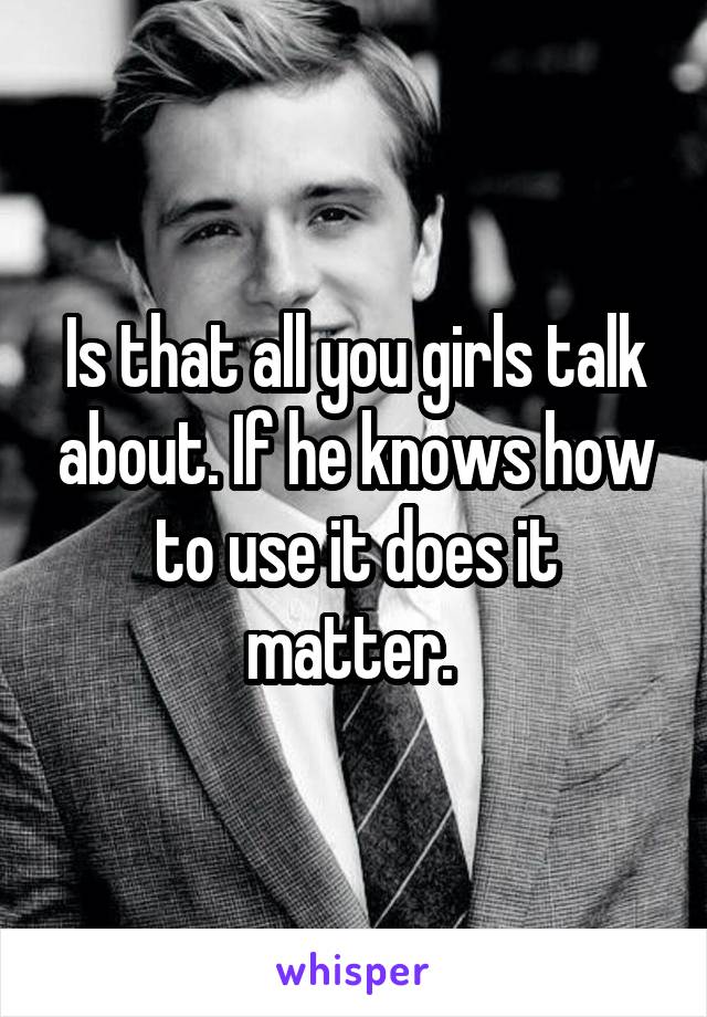 Is that all you girls talk about. If he knows how to use it does it matter. 