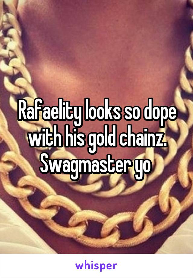 Rafaelity looks so dope with his gold chainz. Swagmaster yo 
