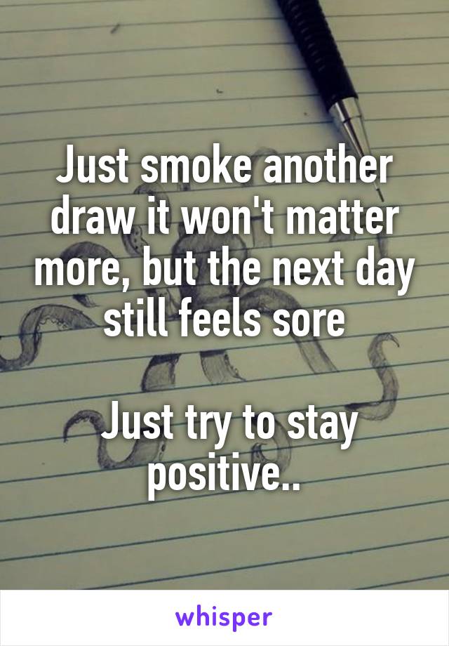 Just smoke another draw it won't matter more, but the next day still feels sore

 Just try to stay positive..