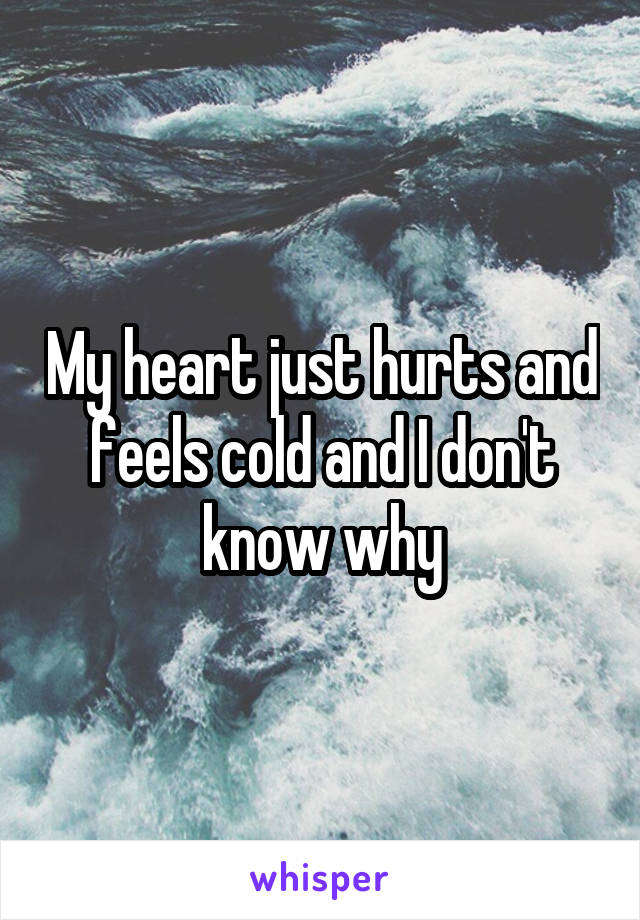 My heart just hurts and feels cold and I don't know why