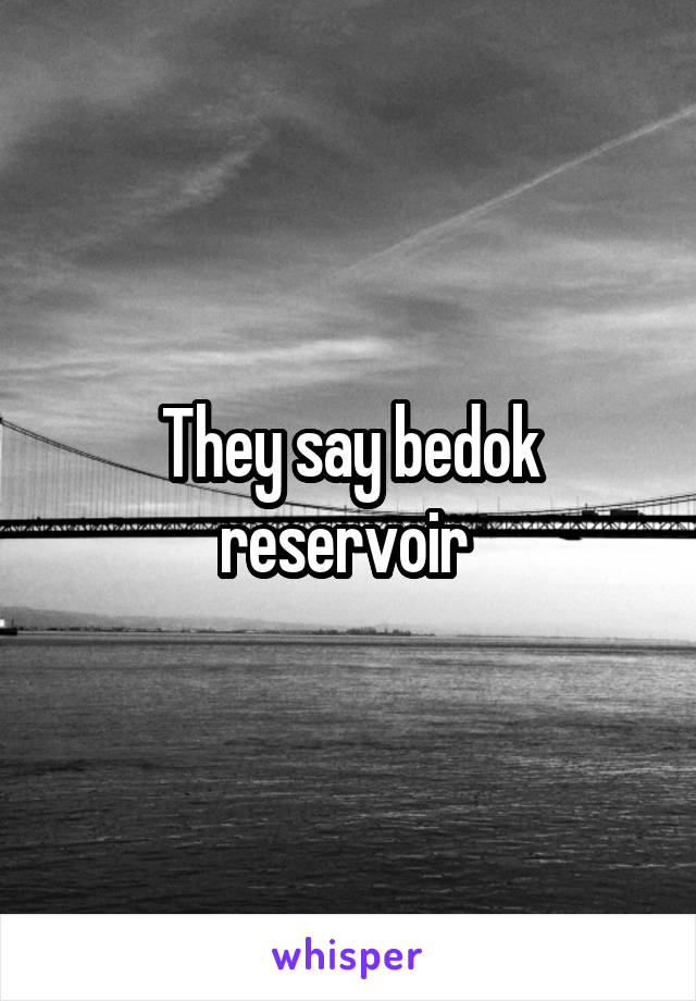 They say bedok reservoir 