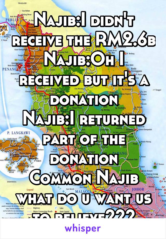 Najib:I didn't receive the RM2.6b
Najib:Oh I received but it's a donation
Najib:I returned part of the donation
Common Najib what do u want us to believe???