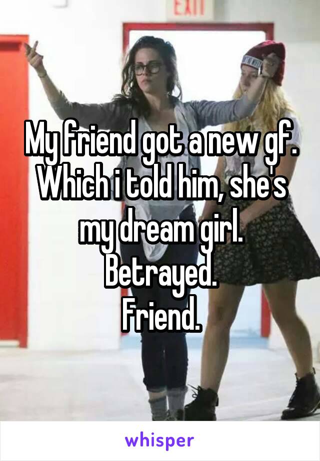 My friend got a new gf.
Which i told him, she's my dream girl.
Betrayed.
Friend.